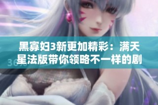 黑寡妇3新更加精彩：满天星法版带你领略不一样的剧情体验