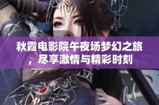 秋霞电影院午夜场梦幻之旅，尽享激情与精彩时刻
