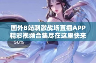 国外B站刺激战场直播APP精彩视频合集尽在这里快来观看吧