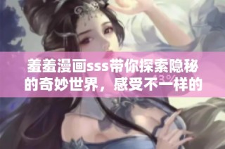 羞羞漫画sss带你探索隐秘的奇妙世界，感受不一样的艺术魅力
