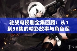 驻战电视剧全集回顾：从1到36集的精彩故事与角色深度解析