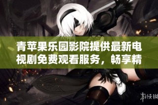 青苹果乐园影院提供最新电视剧免费观看服务，畅享精彩剧情体验