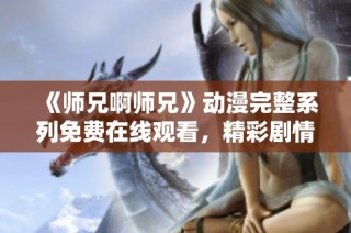 《师兄啊师兄》动漫完整系列免费在线观看，精彩剧情不容错过