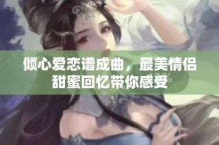 倾心爱恋谱成曲，最美情侣甜蜜回忆带你感受