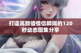 打造高颜值情侣瞬间的120秒动态图集分享