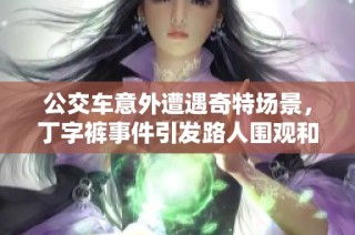公交车意外遭遇奇特场景，丁字裤事件引发路人围观和热议