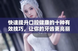快速提升口腔健康的十种有效技巧，让你的牙齿更亮丽