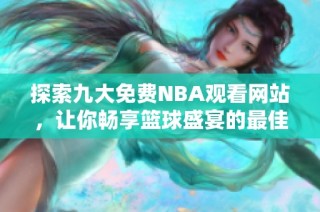 探索九大免费NBA观看网站，让你畅享篮球盛宴的最佳选择