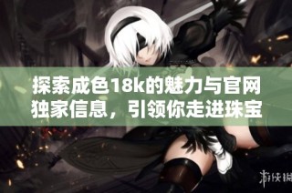 探索成色18k的魅力与官网独家信息，引领你走进珠宝的世界