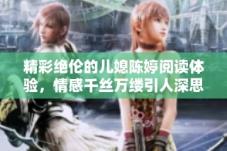 精彩绝伦的儿媳陈婷阅读体验，情感千丝万缕引人深思