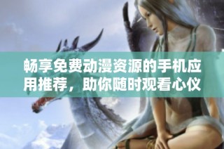 畅享免费动漫资源的手机应用推荐，助你随时观看心仪番剧