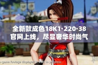 全新款成色18K1·220·38官网上线，尽显奢华时尚气息