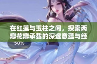 在红莲与玉柱之间，探索两瓣花瓣承载的深邃意蕴与经典智慧