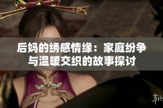 后妈的绣感情缘：家庭纷争与温暖交织的故事探讨