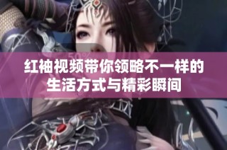 红袖视频带你领略不一样的生活方式与精彩瞬间