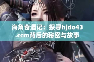 海角奇遇记：探寻hjdo43.ccm背后的秘密与故事