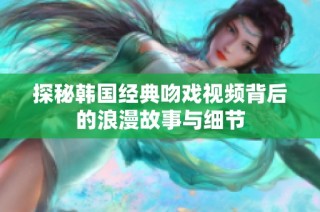探秘韩国经典吻戏视频背后的浪漫故事与细节