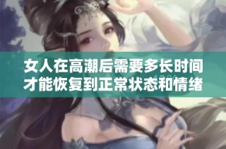 女人在高潮后需要多长时间才能恢复到正常状态和情绪平衡