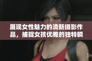 展现女性魅力的清新摄影作品，捕捉女孩优雅的独特瞬间