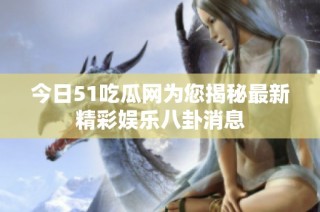 今日51吃瓜网为您揭秘最新精彩娱乐八卦消息