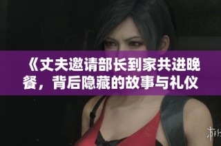 《丈夫邀请部长到家共进晚餐，背后隐藏的故事与礼仪》