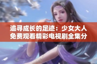 追寻成长的足迹：少女大人免费观看精彩电视剧全集分享