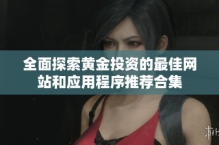 全面探索黄金投资的最佳网站和应用程序推荐合集