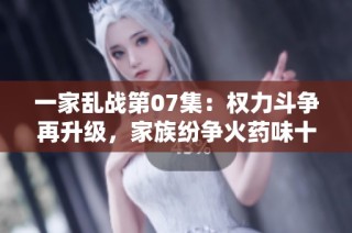 一家乱战第07集：权力斗争再升级，家族纷争火药味十足