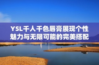 YSL千人千色唇膏展现个性魅力与无限可能的完美搭配
