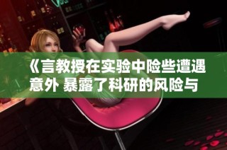 《言教授在实验中险些遭遇意外 暴露了科研的风险与挑战》