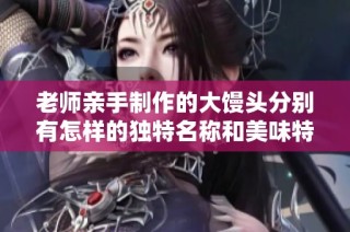 老师亲手制作的大馒头分别有怎样的独特名称和美味特色