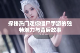 探秘热门迷你僵尸手游的独特魅力与背后故事