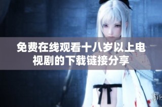 免费在线观看十八岁以上电视剧的下载链接分享
