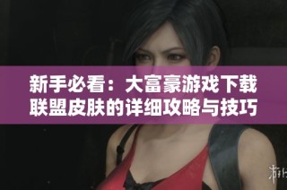 新手必看：大富豪游戏下载联盟皮肤的详细攻略与技巧解析
