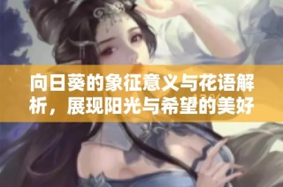 向日葵的象征意义与花语解析，展现阳光与希望的美好寓意
