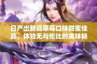 日产出新品草莓口味甜蜜佳品，体验无与伦比的美味畅享