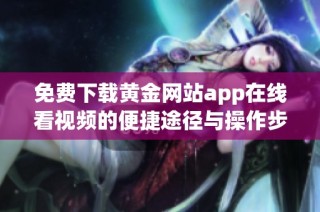 免费下载黄金网站app在线看视频的便捷途径与操作步骤全面解析