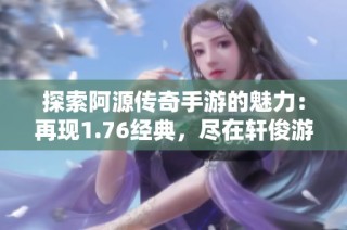 探索阿源传奇手游的魅力：再现1.76经典，尽在轩俊游戏网