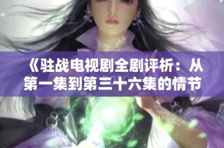 《驻战电视剧全剧评析：从第一集到第三十六集的情节精彩回顾》