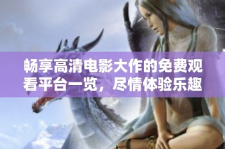 畅享高清电影大作的免费观看平台一览，尽情体验乐趣