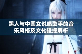 黑人与中国女说唱歌手的音乐风格及文化碰撞解析