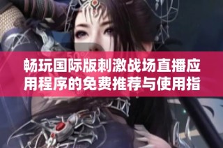 畅玩国际版刺激战场直播应用程序的免费推荐与使用指南