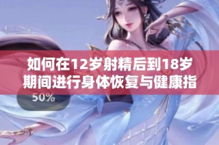 如何在12岁射精后到18岁期间进行身体恢复与健康指导
