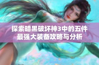 探索暗黑破坏神3中的五件最强大装备攻略与分析