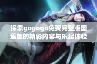 探索gogogo免费完整版国语版的精彩内容与乐趣体验