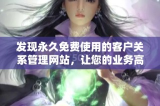 发现永久免费使用的客户关系管理网站，让您的业务高效运转