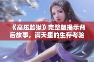 《高压监狱》完整版揭示背后故事，满天星的生存考验与自我救赎之旅