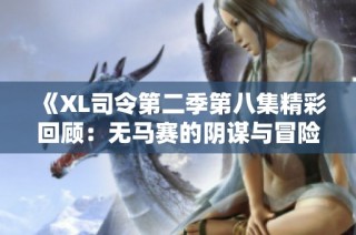 《XL司令第二季第八集精彩回顾：无马赛的阴谋与冒险》
