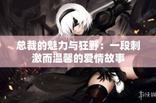 总裁的魅力与狂野：一段刺激而温馨的爱情故事