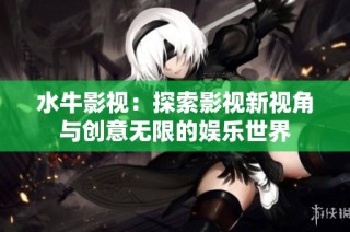 水牛影视：探索影视新视角与创意无限的娱乐世界